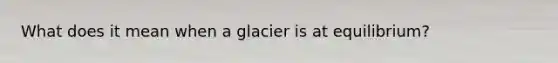 What does it mean when a glacier is at equilibrium?