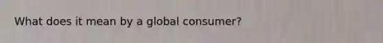 What does it mean by a global consumer?