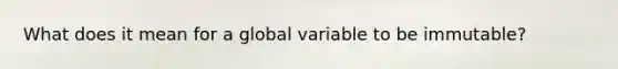 What does it mean for a global variable to be immutable?