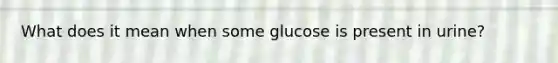 What does it mean when some glucose is present in urine?