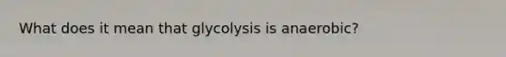 What does it mean that glycolysis is anaerobic?