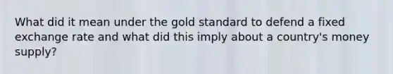 What did it mean under the gold standard to defend a fixed exchange rate and what did this imply about a country's money supply?