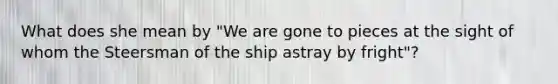 What does she mean by "We are gone to pieces at the sight of whom the Steersman of the ship astray by fright"?