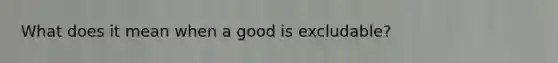 What does it mean when a good is excludable?