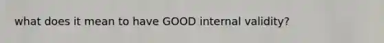 what does it mean to have GOOD internal validity?