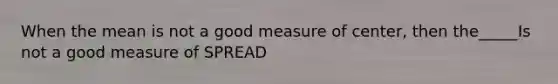 When the mean is not a good measure of center, then the_____Is not a good measure of SPREAD