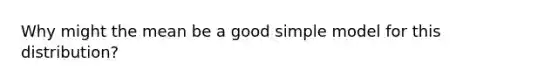 Why might the mean be a good simple model for this distribution?