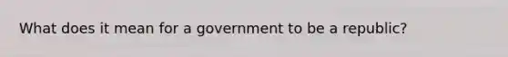 What does it mean for a government to be a republic?