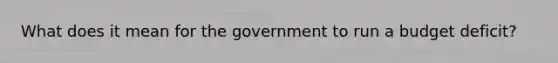 What does it mean for the government to run a budget deficit?