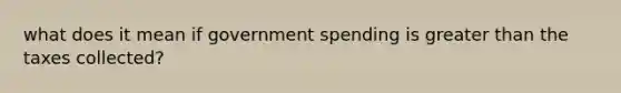 what does it mean if government spending is greater than the taxes collected?