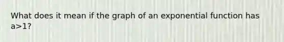 What does it mean if the graph of an exponential function has a>1?