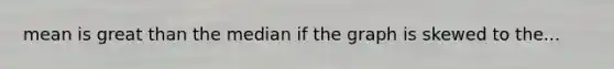 mean is great than the median if the graph is skewed to the...