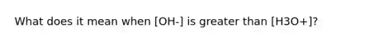 What does it mean when [OH-] is greater than [H3O+]?