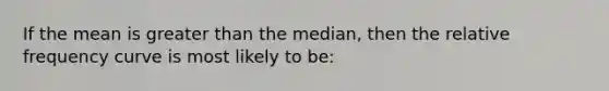 If the mean is greater than the median, then the relative frequency curve is most likely to be: