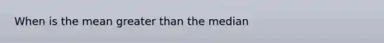 When is the mean greater than the median