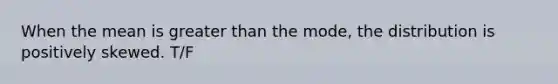 When the mean is greater than the mode, the distribution is positively skewed. T/F