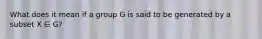 What does it mean if a group G is said to be generated by a subset X ∈ G?