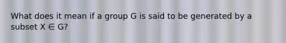 What does it mean if a group G is said to be generated by a subset X ∈ G?