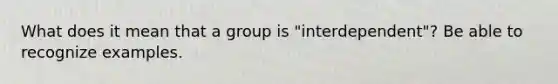 What does it mean that a group is "interdependent"? Be able to recognize examples.