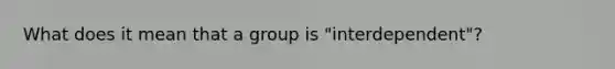 What does it mean that a group is "interdependent"?