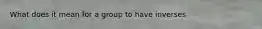 What does it mean for a group to have inverses