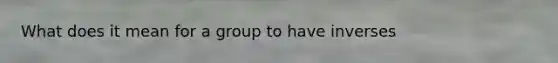 What does it mean for a group to have inverses