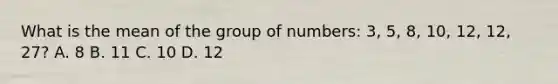 What is the mean of the group of numbers: 3, 5, 8, 10, 12, 12, 27? A. 8 B. 11 C. 10 D. 12