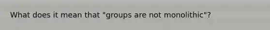 What does it mean that "groups are not monolithic"?