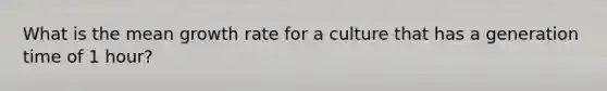 What is the mean growth rate for a culture that has a generation time of 1 hour?