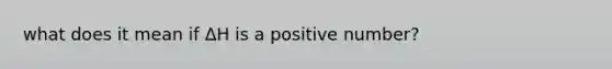 what does it mean if ΔH is a positive number?