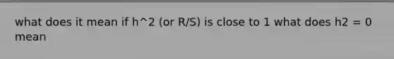 what does it mean if h^2 (or R/S) is close to 1 what does h2 = 0 mean