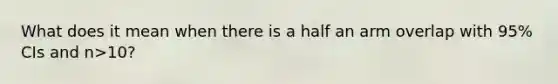 What does it mean when there is a half an arm overlap with 95% CIs and n>10?