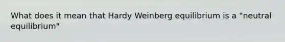 What does it mean that Hardy Weinberg equilibrium is a "neutral equilibrium"