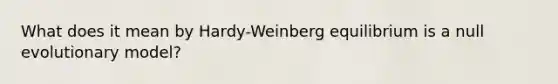 What does it mean by Hardy-Weinberg equilibrium is a null evolutionary model?