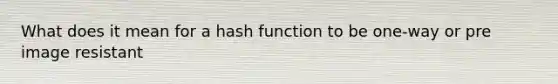 What does it mean for a hash function to be one-way or pre image resistant