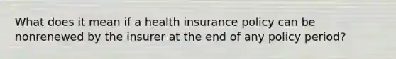 What does it mean if a health insurance policy can be nonrenewed by the insurer at the end of any policy period?