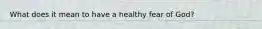 What does it mean to have a healthy fear of God?