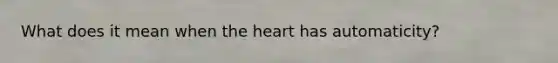 What does it mean when the heart has automaticity?