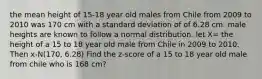 the mean height of 15-18 year old males from Chile from 2009 to 2010 was 170 cm with a standard deviation of of 6.28 cm. male heights are known to follow a normal distribution. let X= the height of a 15 to 18 year old male from Chile in 2009 to 2010. Then x-N(170, 6.28) Find the z-score of a 15 to 18 year old male from chile who is 168 cm?