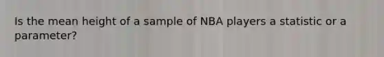 Is the mean height of a sample of NBA players a statistic or a parameter?