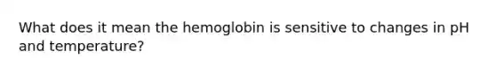 What does it mean the hemoglobin is sensitive to changes in pH and temperature?