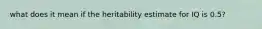 what does it mean if the heritability estimate for IQ is 0.5?