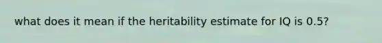 what does it mean if the heritability estimate for IQ is 0.5?