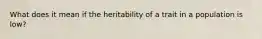 What does it mean if the heritability of a trait in a population is low?