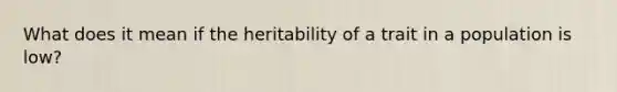 What does it mean if the heritability of a trait in a population is low?