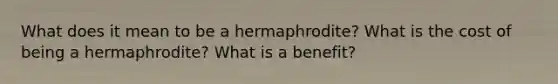 What does it mean to be a hermaphrodite? What is the cost of being a hermaphrodite? What is a benefit?