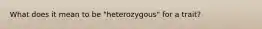 What does it mean to be "heterozygous" for a trait?