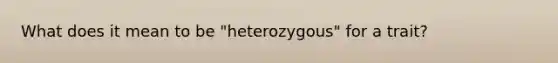 What does it mean to be "heterozygous" for a trait?