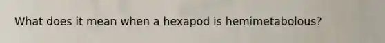 What does it mean when a hexapod is hemimetabolous?