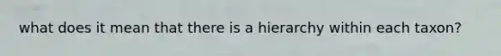 what does it mean that there is a hierarchy within each taxon?
